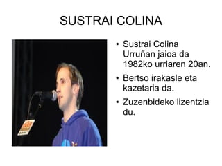 SUSTRAI COLINA
●

●

●

Sustrai Colina
Urruñan jaioa da
1982ko urriaren 20an.
Bertso irakasle eta
kazetaria da.
Zuzenbideko lizentzia
du.

 