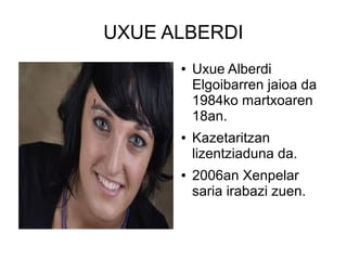 UXUE ALBERDI
●

●

●

Uxue Alberdi
Elgoibarren jaioa da
1984ko martxoaren
18an.
Kazetaritzan
lizentziaduna da.
2006an Xenpelar
saria irabazi zuen.

 