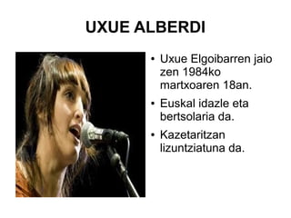 UXUE ALBERDI
●

●

●

Uxue Elgoibarren jaio
zen 1984ko
martxoaren 18an.
Euskal idazle eta
bertsolaria da.
Kazetaritzan
lizuntziatuna da.

 