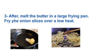 3- After, melt the butter in a large frying pan.
Fry yhe onion slices over a low heat.
2.
1