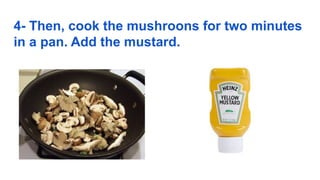 4- Then, cook the mushroons for two minutes
in a pan. Add the mustard.