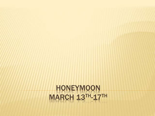 HONEYMOON
MARCH 13TH-17TH
 