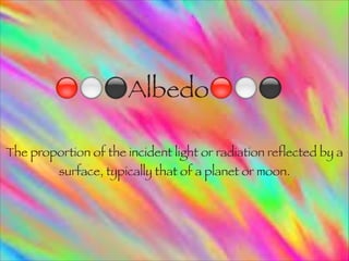 🔴⚪⚫Albedo🔴⚪⚫

The proportion of the incident light or radiation reflected by a
          surface, typically that of a planet or moon.
 