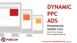 #pubcon
DYNAMIC
PPC
ADS
Presented by:
Maddie Cary
Senior Client Manager
Point It Digital Marketing
Tweet at me! @MaddieMarketer
 
