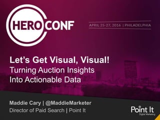Let’s Get Visual, Visual!
Turning Auction Insights
Into Actionable Data
Maddie Cary | @MaddieMarketer
Director of Paid Search | Point It
 
