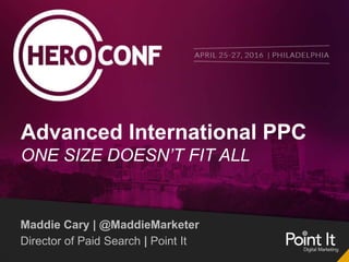 Advanced International PPC
ONE SIZE DOESN’T FIT ALL
Maddie Cary | @MaddieMarketer
Director of Paid Search | Point It
 