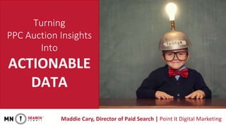 Turning
PPC Auction Insights
Into
ACTIONABLE
DATA
Maddie Cary, Director of Paid Search | Point It Digital Marketing
 
