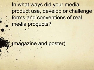 In what ways did your media
product use, develop or challenge
forms and conventions of real
media products?
(magazine and poster)
 