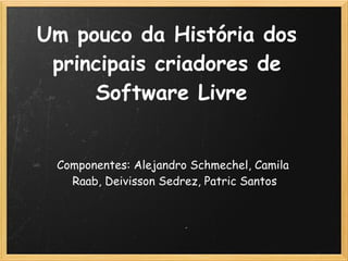 Um pouco da História dos
 principais criadores de
     Software Livre


 Componentes: Alejandro Schmechel, Camila
   Raab, Deivisson Sedrez, Patric Santos
                     
 