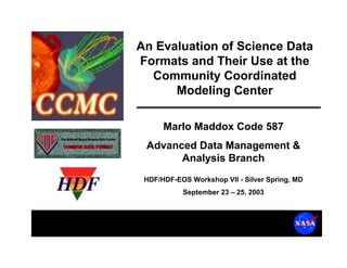 An Evaluation of Science Data
Formats and Their Use at the
Community Coordinated
Modeling Center
Marlo Maddox Code 587
Advanced Data Management &
Analysis Branch
HDF/HDF-EOS Workshop VII - Silver Spring, MD
September 23 – 25, 2003

 
