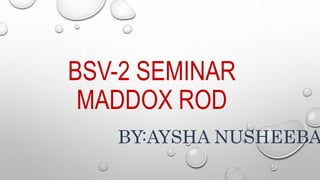 BSV-2 SEMINAR
MADDOX ROD
BY:AYSHA NUSHEEBA
 