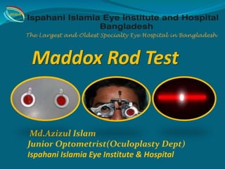 Maddox Rod Test
Md.Azizul Islam
Junior Optometrist(Oculoplasty Dept)
Ispahani Islamia Eye Institute & Hospital
IIEI&H
 