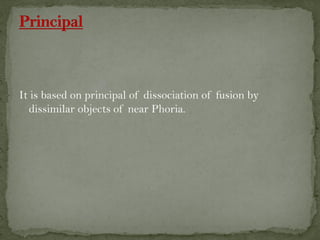 It is based on principal of dissociation of fusion by
dissimilar objects of near Phoria.
 