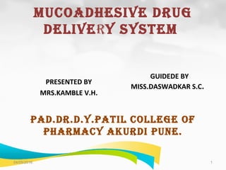 MUCOADHESIVE DRUG
DELIVERY SYSTEM
PRESENTED BY
MRS.KAMBLE V.H.
GUIDEDE BY
MISS.DASWADKAR S.C.
PAD.DR.D.Y.PATIL COLLEGE OF
PHARMACY AKURDI PUNE.
04/05/2016 1
 