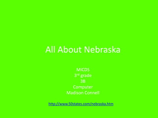 	All About Nebraska MICDS 3rd grade  3B Computer Madison Connell http://www.50states.com/nebraska.htm 