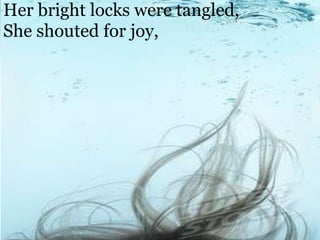  Her bright locks were tangled, She shouted for joy, 