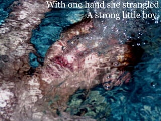 With one hand she strangled A strong little boy.