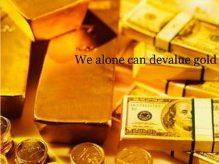 We alone can devalue gold