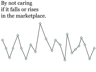 By not caringif it falls or rises in the marketplace.
