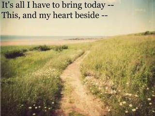 It's all I have to bring today -- This, and my heart beside --