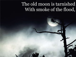 The old moon is tarnished With smoke of the flood, 