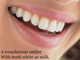 A treacherous smilerWith teeth white as milk, 