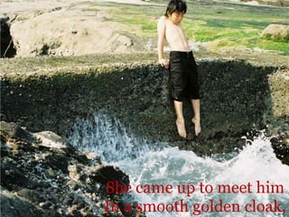 She came up to meet him In a smooth golden cloak, 