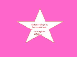 Pendant le film j’ai bu  du chocolat chaud, et  J’ai mange du gateau.... 
