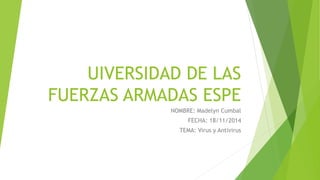 UIVERSIDAD DE LAS 
FUERZAS ARMADAS ESPE 
NOMBRE: Madelyn Cumbal 
FECHA: 18/11/2014 
TEMA: Virus y Antivirus 
 