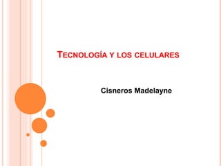 TECNOLOGÍA Y LOS CELULARES
Cisneros Madelayne
 