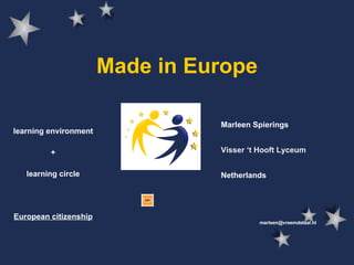 Made in Europe Marleen Spierings Visser ‘t Hooft Lyceum Netherlands [email_address] learning environment + learning circle European citizenship 