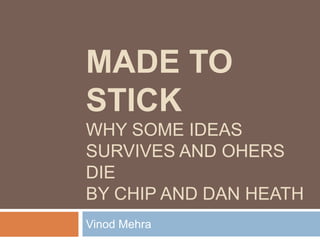 Made to StickWhy SOME IDEAS SURVIVES AND OHERS DIEBy Chip and Dan Heath Vinod Mehra 
