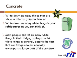 Concrete Write down as many things that are white in color as you can think of. Write down as many white things in your refrigerator as you can think of. Most people can list as many white things in their fridge, as they can list white things in general, despite the fact that our fridges do not normally encompass a large part of the universe. Page 119 