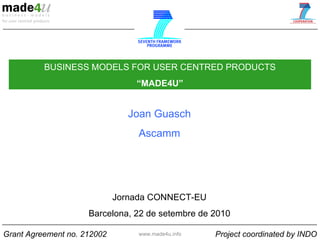www.made4u.info BUSINESS MODELS FOR USER CENTRED PRODUCTS “ MADE4U ” Joan Guasch Ascamm Jornada CONNECT-EU Barcelona, 22 de setembre de 2010 Grant Agreement no. 212002 Project coordinated by INDO 