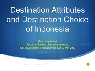 S
Destination Attributes
and Destination Choice
of Indonesia
Made AdhiGunadi
Faculty of Tourism, PancasilaUniversity
IATTEI Conference | Kuala Lumpur | 21-23 May 2013
 