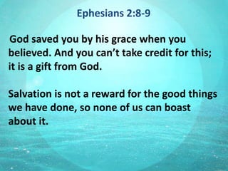 Ephesians 2:8-9
God saved you by his grace when you
believed. And you can’t take credit for this;
it is a gift from God.
Salvation is not a reward for the good things
we have done, so none of us can boast
about it.
 
