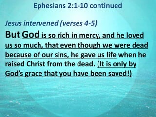 Ephesians 2:1-10 continued
Jesus intervened (verses 4-5)
But God is so rich in mercy, and he loved
us so much, that even though we were dead
because of our sins, he gave us life when he
raised Christ from the dead. (It is only by
God’s grace that you have been saved!)
 