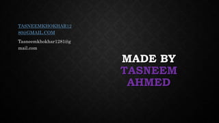 MADE BY
TASNEEM
AHMED
TASNEEMKHOKHAR12
80@GMAIL.COM
Tasneemkhokhar1281@g
mail.com
 