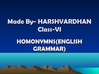 Made By- HARSHVARDHANMade By- HARSHVARDHAN
Class-VIClass-VI
HOMONYMNS(ENGLISHHOMONYMNS(ENGLISH
GRAMMAR)GRAMMAR)
 