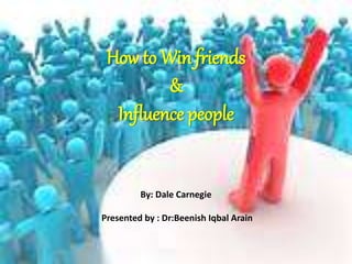 How to Win friends
&
Influence people
By: Dale Carnegie
Presented by : Dr:Beenish Iqbal Arain
 