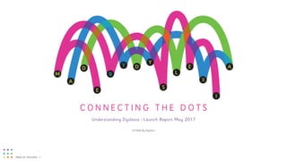MADE BY DYSLEXIA | 1
C O N N E C T I N G T H E D O T S
Understanding Dyslexia | Launch Report May 2017
© Made By Dyslexia
 