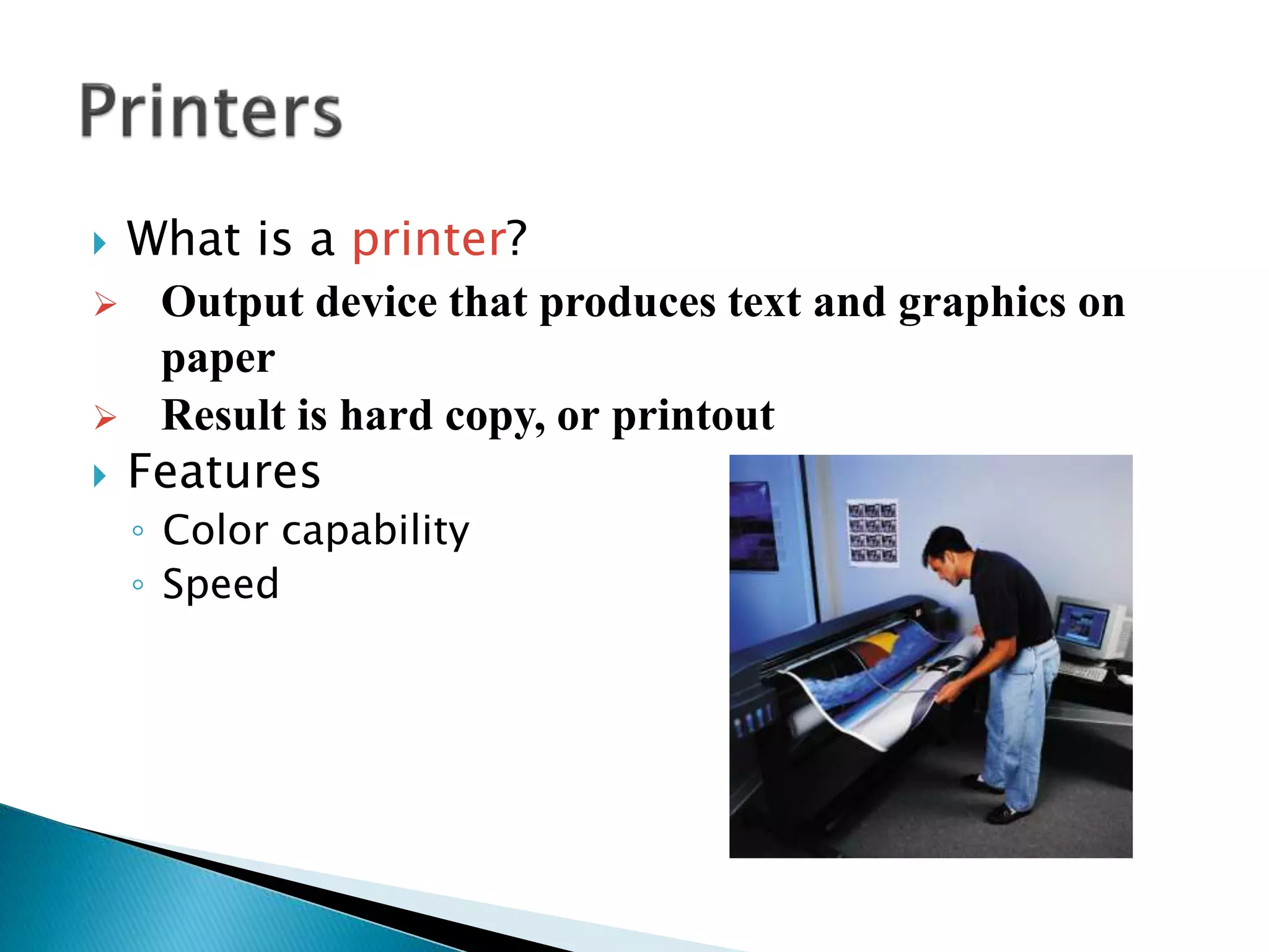  What is a printer?
 Output device that produces text and graphics on
paper
 Result is hard copy, or printout
 Features
◦ Color capability
◦ Speed
 