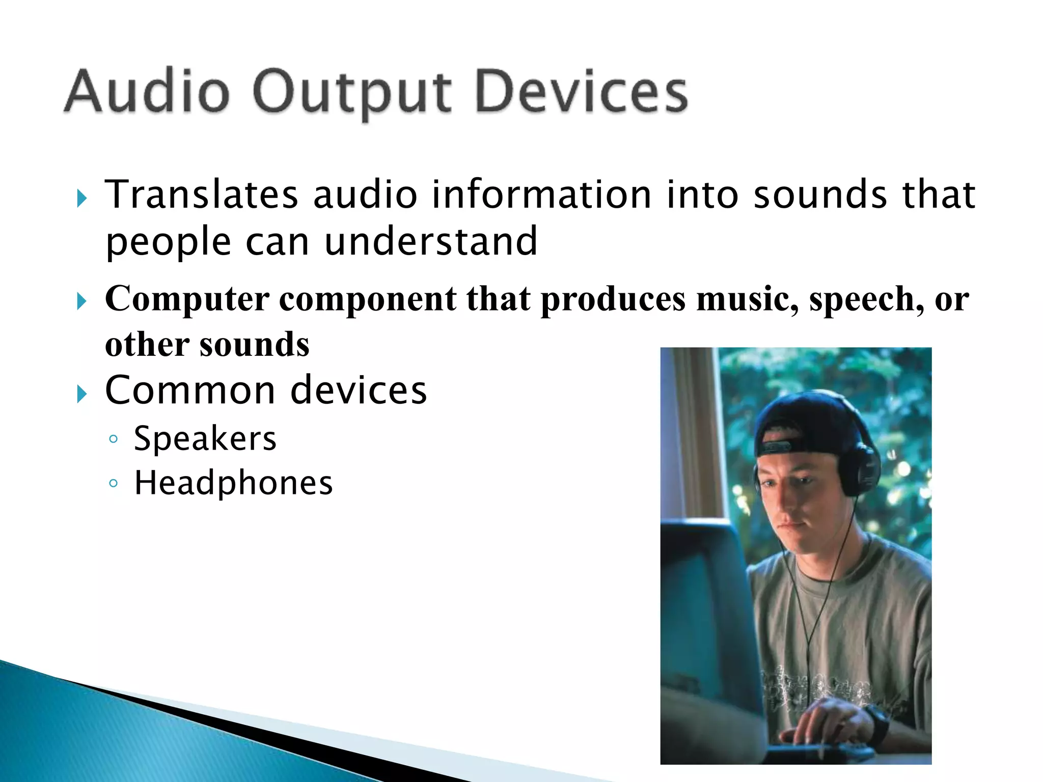  Translates audio information into sounds that
people can understand
 Computer component that produces music, speech, or
other sounds
 Common devices
◦ Speakers
◦ Headphones
 