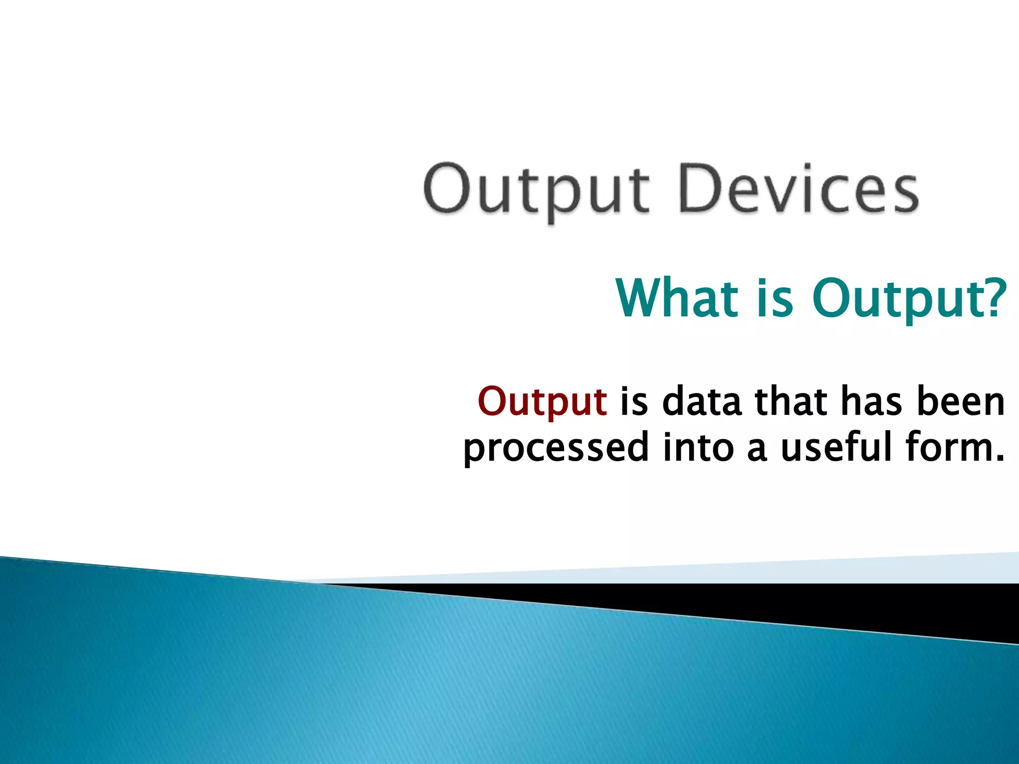 What is Output?
Output is data that has been
processed into a useful form.
 