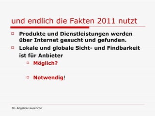 und endlich die Fakten 2011 nutzt Produkte und Dienstleistungen werden über Internet gesucht und gefunden. Lokale und globale Sicht- und Findbarkeit ist für Anbieter   Möglich? Notwendig ! 
