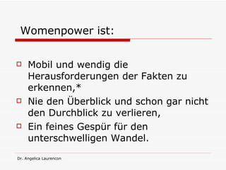   Womenpower ist: Mobil und wendig die Herausforderungen der Fakten zu erkennen,*  Nie den Überblick und schon gar nicht den Durchblick zu verlieren, Ein feines Gespür für den unterschwelligen Wandel. 