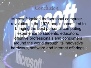 Conclusion
Microsoft ignited the personal computer
revolution in the 1975 and is committed to
bringing the best personal computing
experience to students, educators,
creative professionals and consumers
around the world through its innovative
hardware, software and Internet offerings.
 