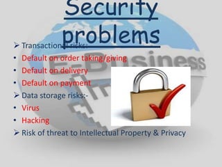 Security
problems Transactional risks:
• Default on order taking/giving
• Default on delivery
• Default on payment
 Data storage risks:-
• Virus
• Hacking
 Risk of threat to Intellectual Property & Privacy
 