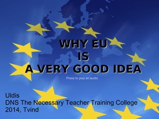 WHY EUWHY EU
ISIS
A VERY GOOD IDEAA VERY GOOD IDEA
Uldis
DNS The Necessary Teacher Training College
2014, Tvind
Press to play an audio
 