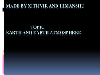 MADE BY XITIJVIR AND HIMANSHU
TOPIC
EARTH AND EARTH ATMOSPHERE
 
